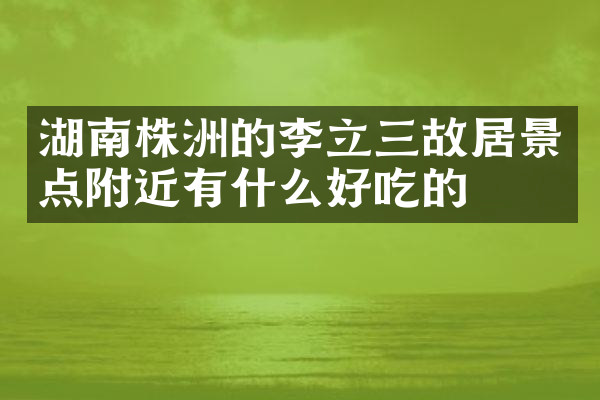 湖南株洲的李立三故居景点附近有什么好吃的