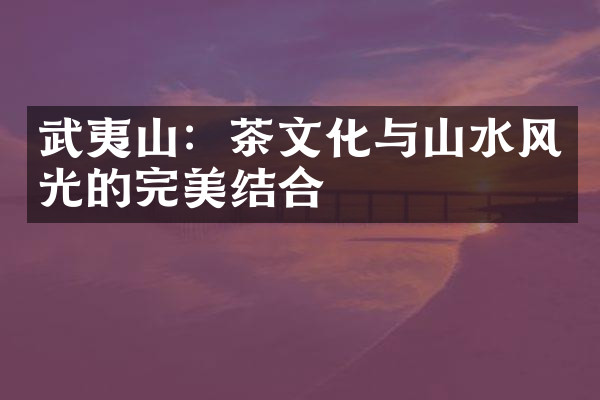 武夷山：茶文化与山水风光的完美结合