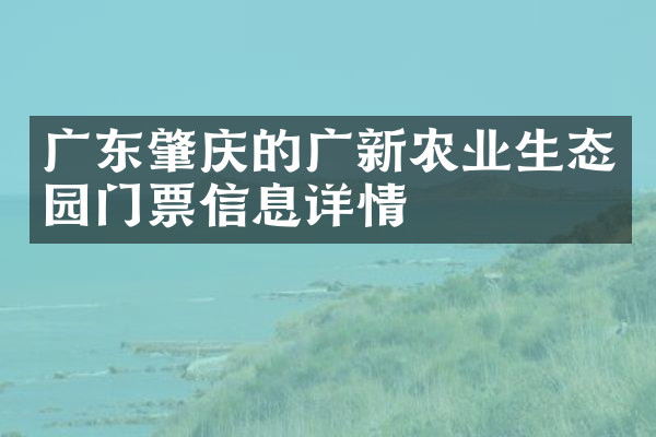 广东肇庆的广新农业生态园门票信息详情