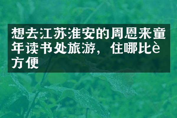 想去江苏淮安的周恩来童年读书处旅游，住哪比较方便