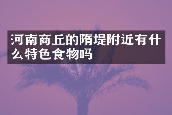 河南商丘的隋堤附近有什么特色食物吗