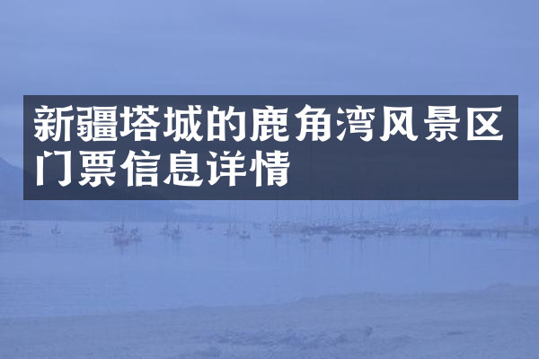 新疆塔城的鹿角湾风景区门票信息详情
