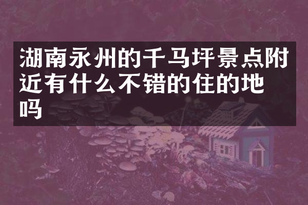 湖南永州的千马坪景点附近有什么不错的住的地方吗