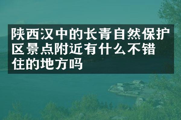 陕西汉中的长青自然保护区景点附近有什么不错的住的地方吗