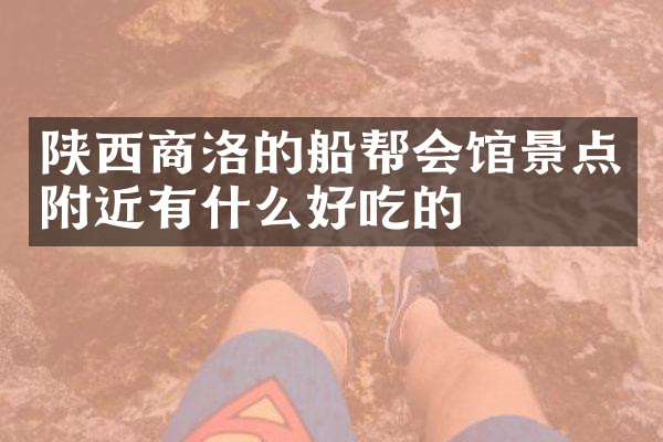 陕西商洛的船帮会馆景点附近有什么好吃的