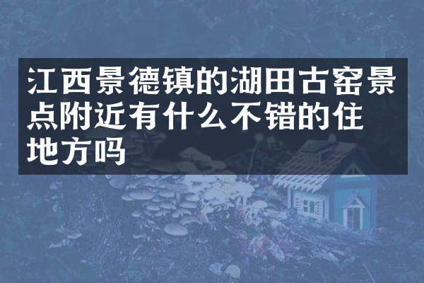 江西景德镇的湖田古窑景点附近有什么不错的住的地方吗