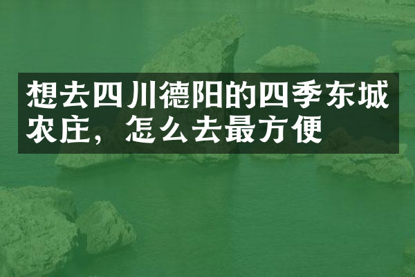 想去四川德阳的四季东城农庄，怎么去最方便