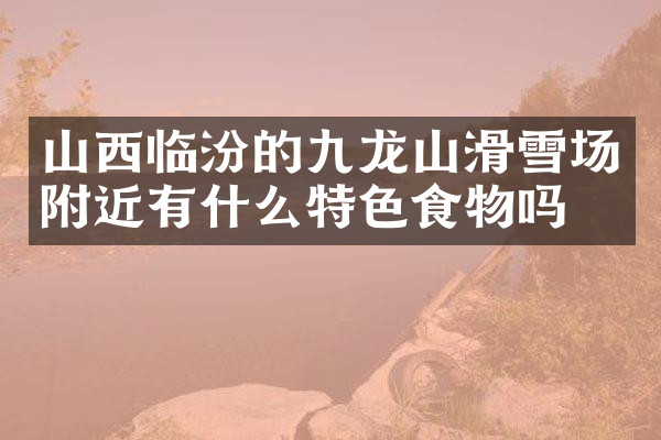 山西临汾的九龙山滑雪场附近有什么特色食物吗