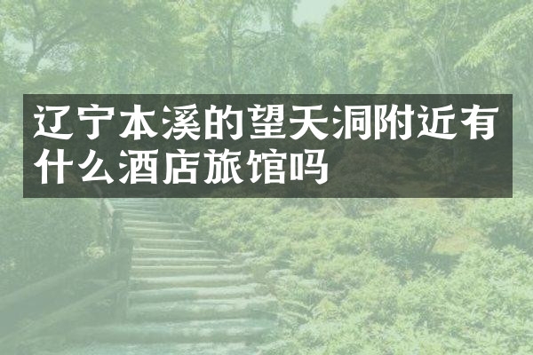 辽宁本溪的望天洞附近有什么酒店旅馆吗