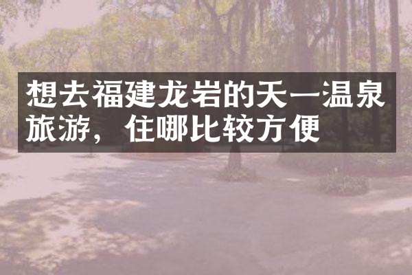 想去福建龙岩的天一温泉旅游，住哪比较方便
