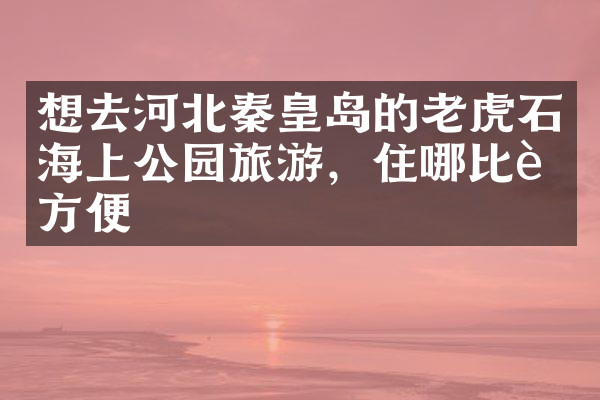 想去河北秦皇岛的老虎石海上公园旅游，住哪比较方便