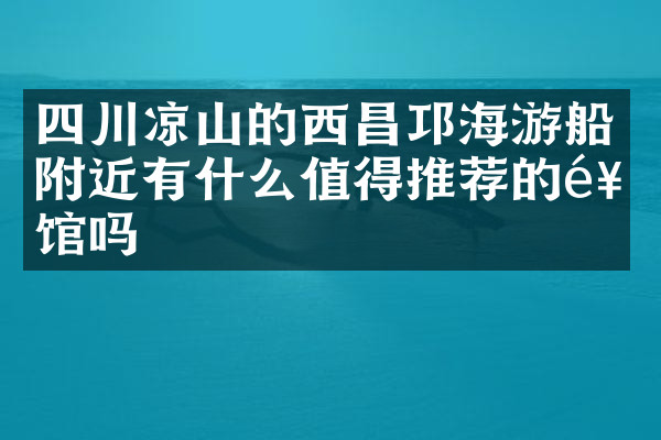 四川凉山的西昌邛海游船附近有什么值得推荐的饭馆吗