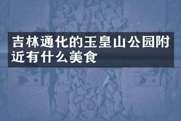 吉林通化的玉皇山公园附近有什么美食