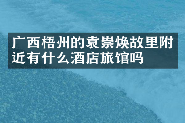广西梧州的袁崇焕故里附近有什么酒店旅馆吗