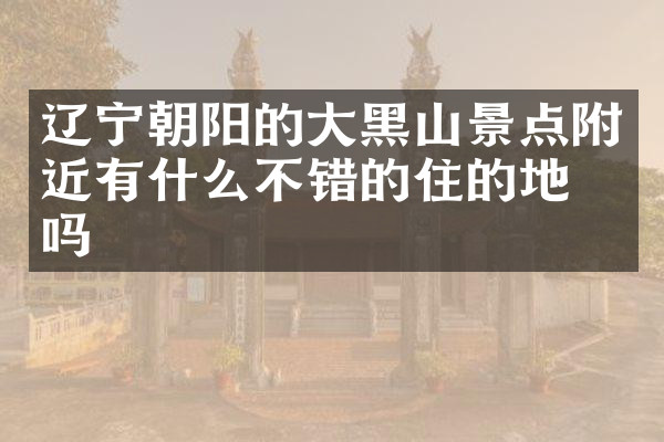 辽宁朝阳的大黑山景点附近有什么不错的住的地方吗