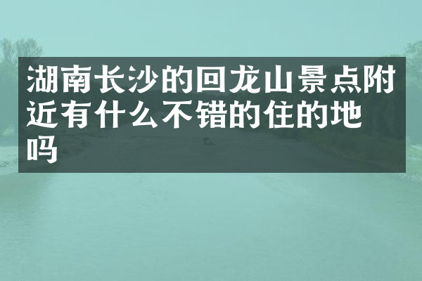 湖南长沙的回龙山景点附近有什么不错的住的地方吗