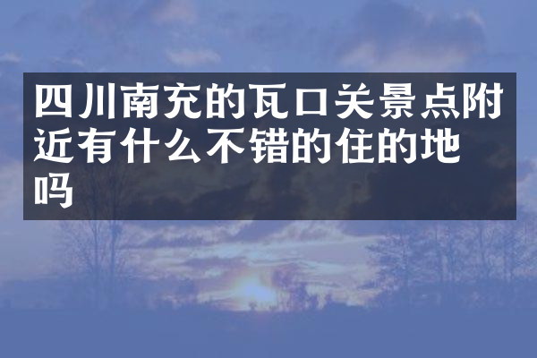 四川南充的瓦口关景点附近有什么不错的住的地方吗