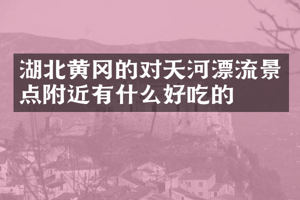 湖北黄冈的对天河漂流景点附近有什么好吃的