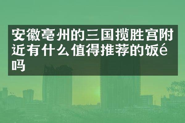安徽亳州的三国揽胜宫附近有什么值得推荐的饭馆吗