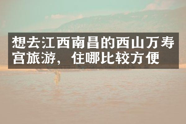 想去江西南昌的西山万寿宫旅游，住哪比较方便