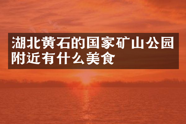 湖北黄石的国家矿山公园附近有什么美食