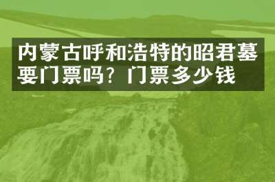 内蒙古呼和浩特的昭君墓要门票吗？门票多少钱？