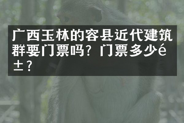 广西玉林的容县近代建筑群要门票吗？门票多少钱？
