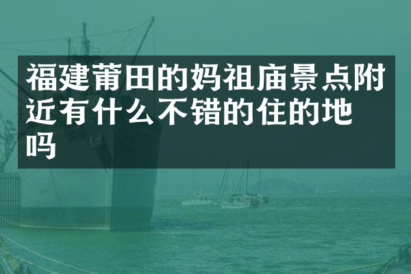 福建莆田的妈祖庙景点附近有什么不错的住的地方吗