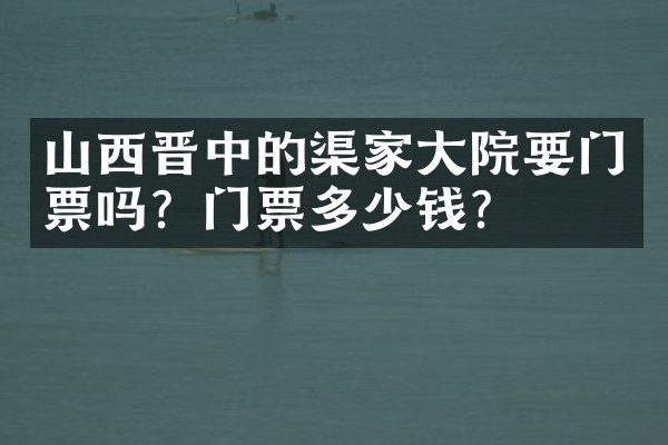 山西晋中的渠家大院要门票吗？门票多少钱？