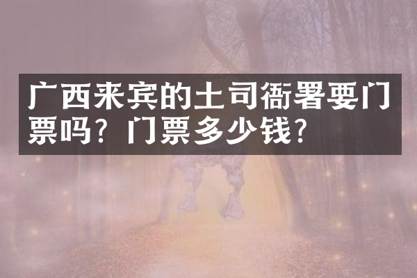 广西来宾的土司衙署要门票吗？门票多少钱？