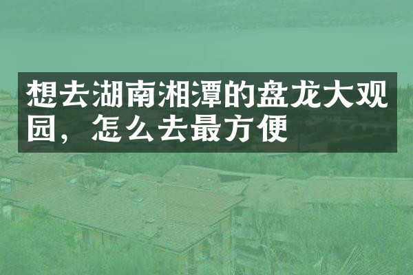 想去湖南湘潭的盘龙大观园，怎么去最方便
