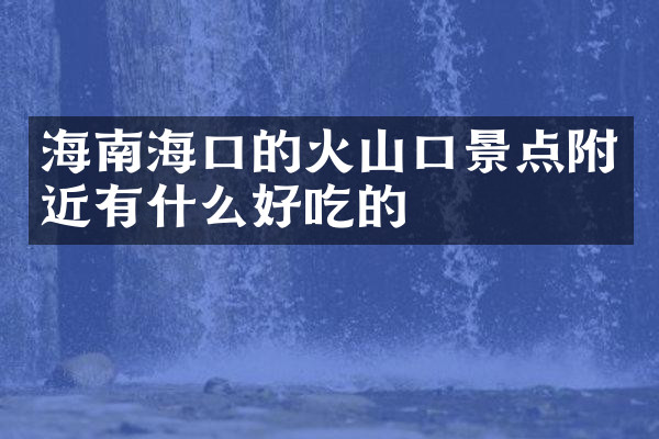 海南海口的火山口景点附近有什么好吃的