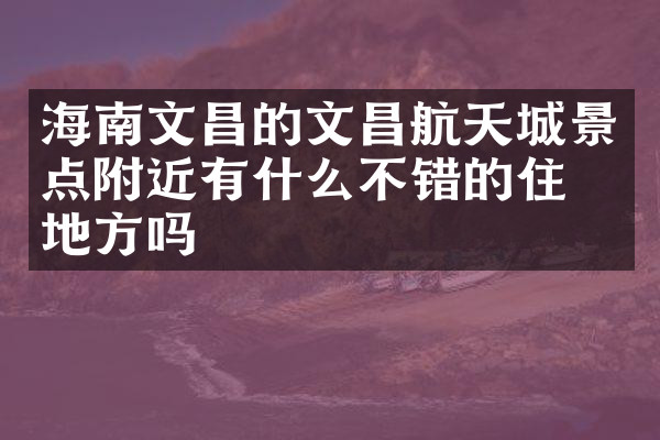 海南文昌的文昌航天城景点附近有什么不错的住的地方吗