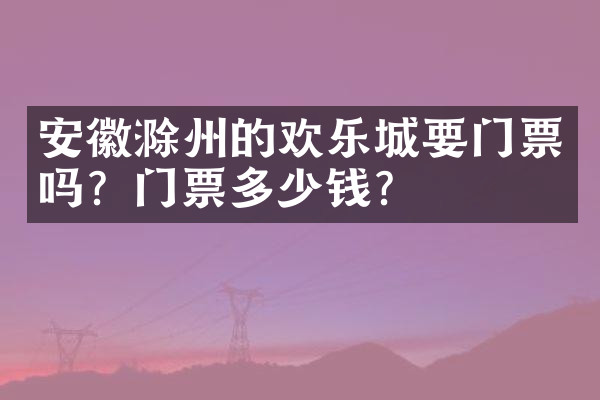 安徽滁州的欢乐城要门票吗？门票多少钱？