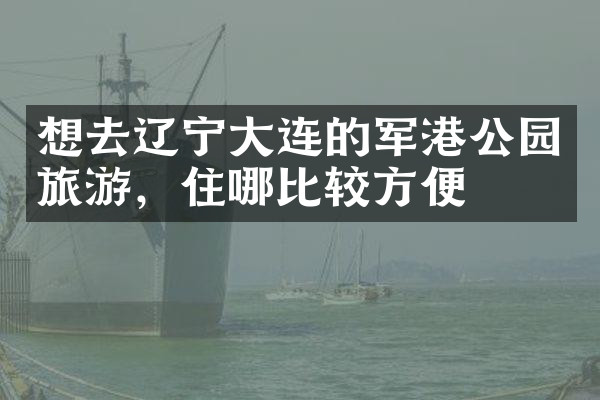 想去辽宁大连的军港公园旅游，住哪比较方便