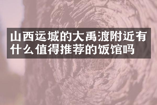山西运城的大禹渡附近有什么值得推荐的饭馆吗