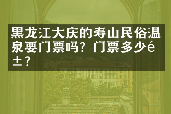 黑龙江大庆的寿山民俗温泉要门票吗？门票多少钱？