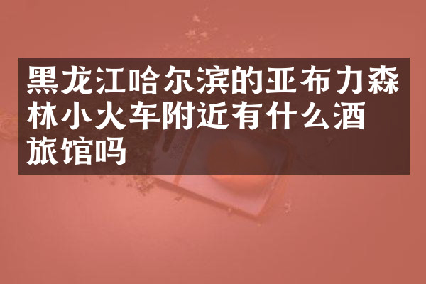 黑龙江哈尔滨的亚布力森林小火车附近有什么酒店旅馆吗