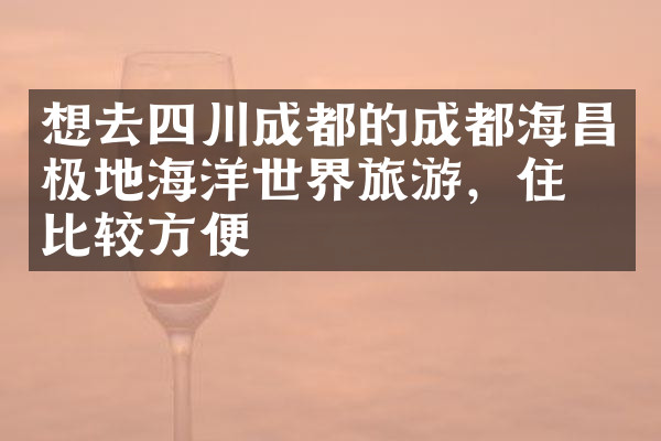 想去四川成都的成都海昌极地海洋世界旅游，住哪比较方便