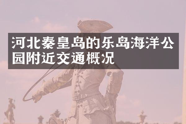 河北秦皇岛的乐岛海洋公园附近交通概况