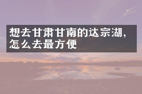 想去甘肃甘南的达宗湖，怎么去最方便