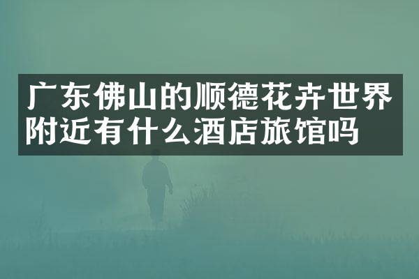 广东佛山的顺德花卉世界附近有什么酒店旅馆吗