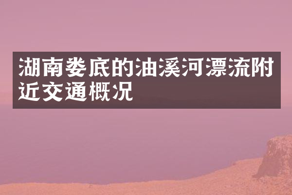 湖南娄底的油溪河漂流附近交通概况