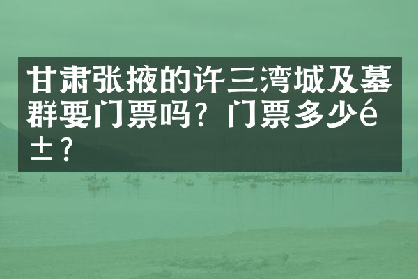 甘肃张掖的许三湾城及墓群要门票吗？门票多少钱？