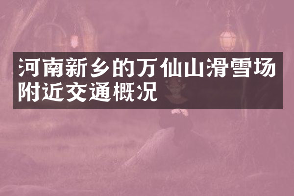 河南新乡的万仙山滑雪场附近交通概况