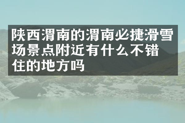 陕西渭南的渭南必捷滑雪场景点附近有什么不错的住的地方吗