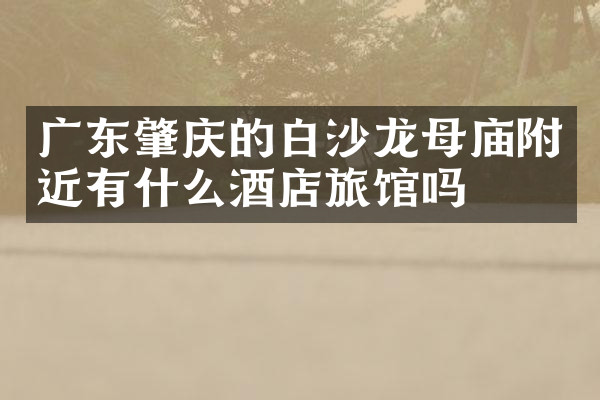广东肇庆的白沙龙母庙附近有什么酒店旅馆吗