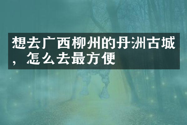 想去广西柳州的丹洲古城，怎么去最方便
