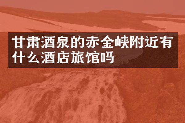甘肃酒泉的赤金峡附近有什么酒店旅馆吗