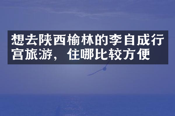 想去陕西榆林的李自成行宫旅游，住哪比较方便